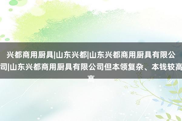 兴都商用厨具|山东兴都|山东兴都商用厨具有限公司|山东兴都商用厨具有限公司但本领复杂、本钱较高