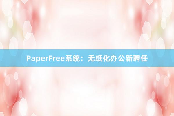 PaperFree系统:无纸化办公新聘任
